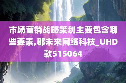 市场营销战略策划主要包含哪些要素,郡未来网络科技_UHD款515064