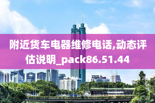 附近货车电器维修电话,动态评估说明_pack86.51.44