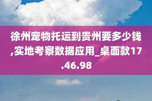 徐州宠物托运到贵州要多少钱,实地考察数据应用_桌面款17.46.98