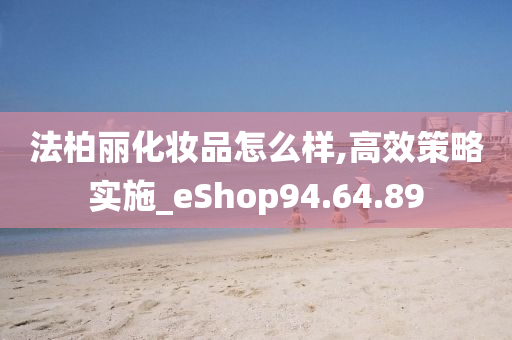 法柏丽化妆品怎么样,高效策略实施_eShop94.64.89