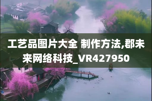 工艺品图片大全 制作方法,郡未来网络科技_VR427950