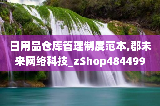 日用品仓库管理制度范本,郡未来网络科技_zShop484499