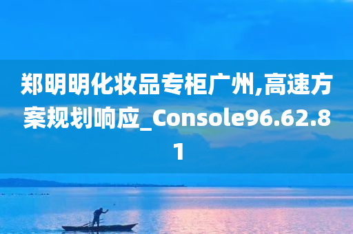 郑明明化妆品专柜广州,高速方案规划响应_Console96.62.81