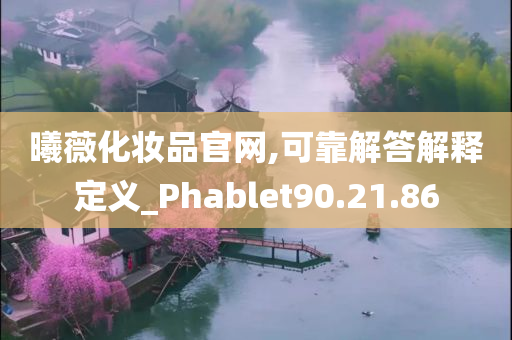 曦薇化妆品官网,可靠解答解释定义_Phablet90.21.86