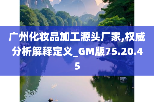 广州化妆品加工源头厂家,权威分析解释定义_GM版75.20.45