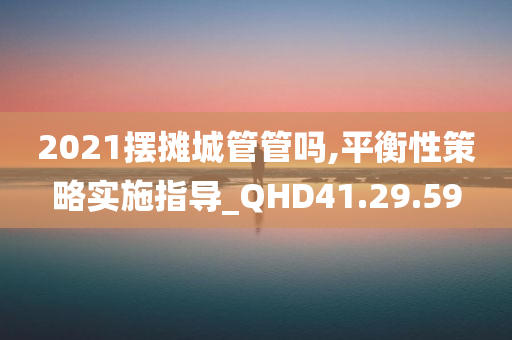 2021摆摊城管管吗,平衡性策略实施指导_QHD41.29.59