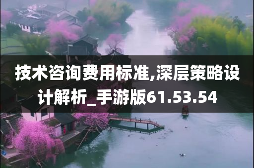 技术咨询费用标准,深层策略设计解析_手游版61.53.54