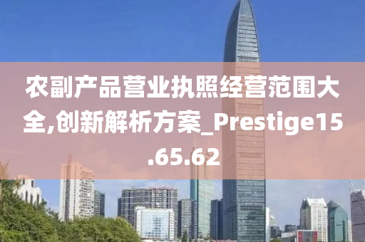 农副产品营业执照经营范围大全,创新解析方案_Prestige15.65.62