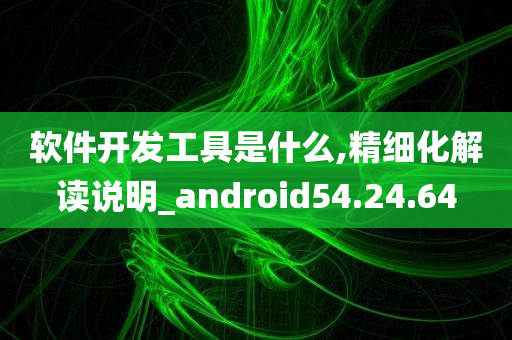 软件开发工具是什么,精细化解读说明_android54.24.64