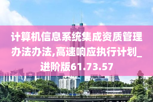 计算机信息系统集成资质管理办法办法,高速响应执行计划_进阶版61.73.57