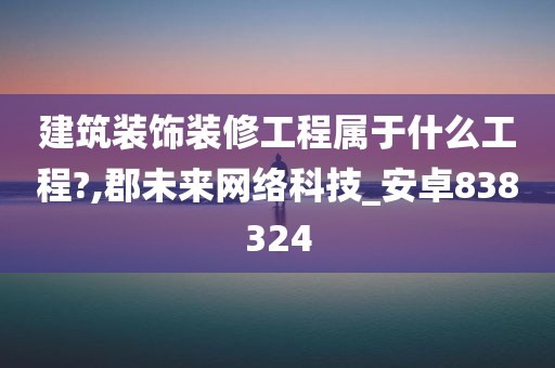 建筑装饰装修工程属于什么工程?,郡未来网络科技_安卓838324