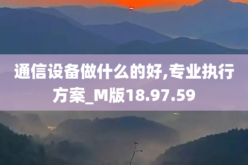 通信设备做什么的好,专业执行方案_M版18.97.59