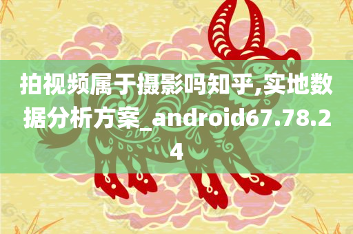 拍视频属于摄影吗知乎,实地数据分析方案_android67.78.24