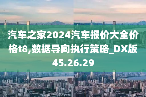 汽车之家2024汽车报价大全价格t8,数据导向执行策略_DX版45.26.29