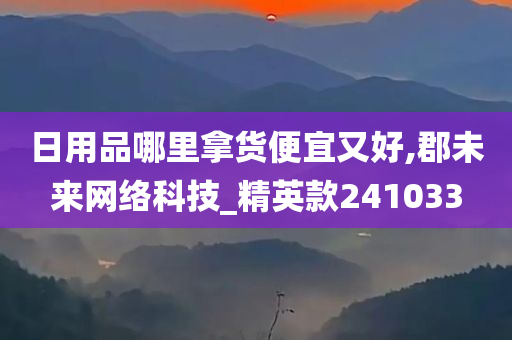 日用品哪里拿货便宜又好,郡未来网络科技_精英款241033