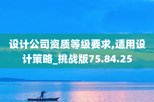 设计公司资质等级要求,适用设计策略_挑战版75.84.25