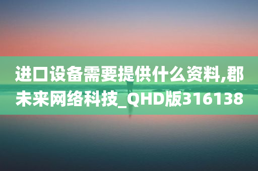 进口设备需要提供什么资料,郡未来网络科技_QHD版316138