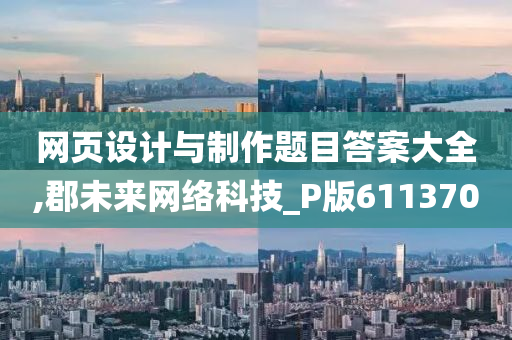 网页设计与制作题目答案大全,郡未来网络科技_P版611370