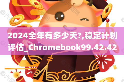 2024全年有多少天?,稳定计划评估_Chromebook99.42.42