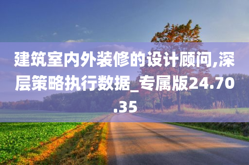 建筑室内外装修的设计顾问,深层策略执行数据_专属版24.70.35