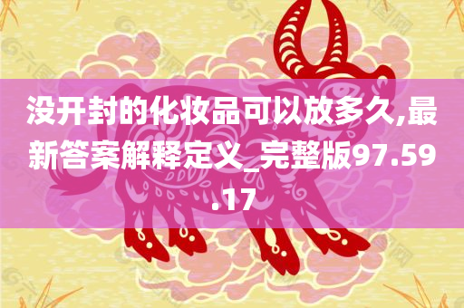 没开封的化妆品可以放多久,最新答案解释定义_完整版97.59.17