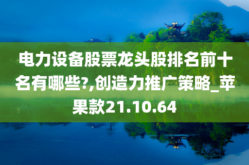 电力设备股票龙头股排名前十名有哪些?,创造力推广策略_苹果款21.10.64