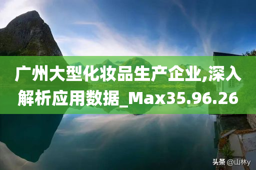 广州大型化妆品生产企业,深入解析应用数据_Max35.96.26