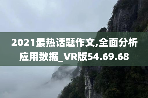 2021最热话题作文,全面分析应用数据_VR版54.69.68