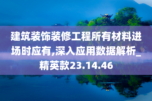 建筑装饰装修工程所有材料进场时应有,深入应用数据解析_精英款23.14.46