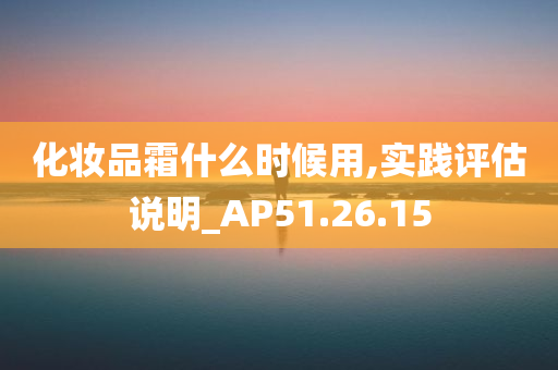 化妆品霜什么时候用,实践评估说明_AP51.26.15