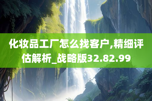 化妆品工厂怎么找客户,精细评估解析_战略版32.82.99