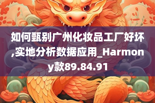 如何甄别广州化妆品工厂好坏,实地分析数据应用_Harmony款89.84.91