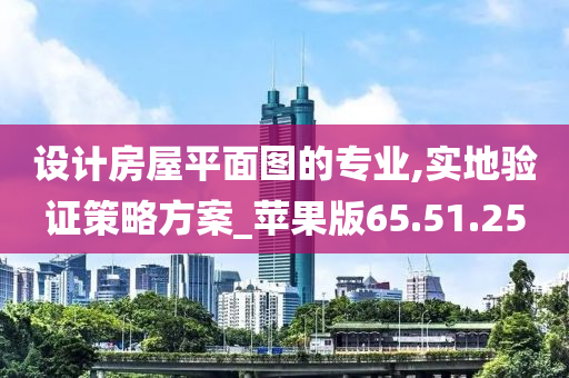 设计房屋平面图的专业,实地验证策略方案_苹果版65.51.25