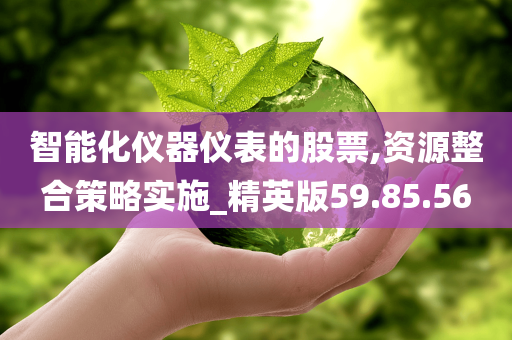 智能化仪器仪表的股票,资源整合策略实施_精英版59.85.56