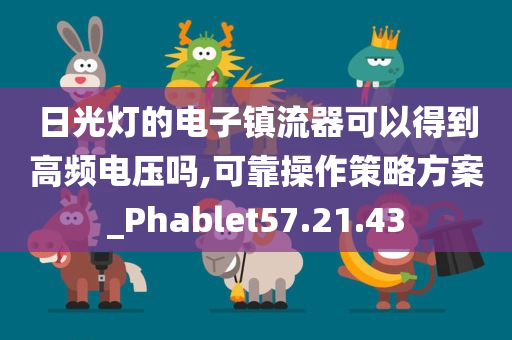 日光灯的电子镇流器可以得到高频电压吗,可靠操作策略方案_Phablet57.21.43