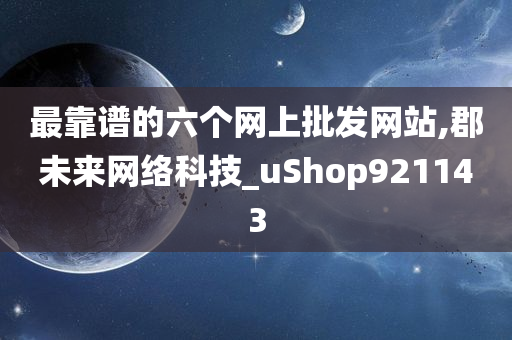 最靠谱的六个网上批发网站,郡未来网络科技_uShop921143