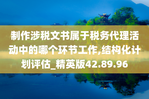 制作涉税文书属于税务代理活动中的哪个环节工作,结构化计划评估_精英版42.89.96