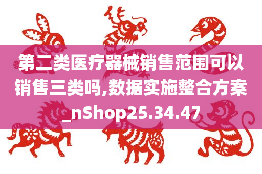 第二类医疗器械销售范围可以销售三类吗,数据实施整合方案_nShop25.34.47