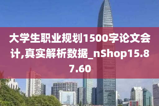 大学生职业规划1500字论文会计,真实解析数据_nShop15.87.60