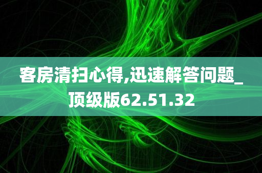 客房清扫心得,迅速解答问题_顶级版62.51.32