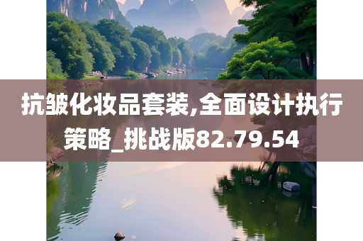 抗皱化妆品套装,全面设计执行策略_挑战版82.79.54