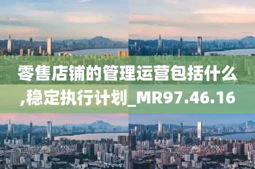 零售店铺的管理运营包括什么,稳定执行计划_MR97.46.16