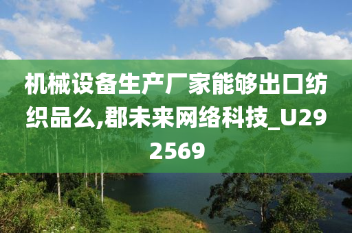 机械设备生产厂家能够出口纺织品么,郡未来网络科技_U292569