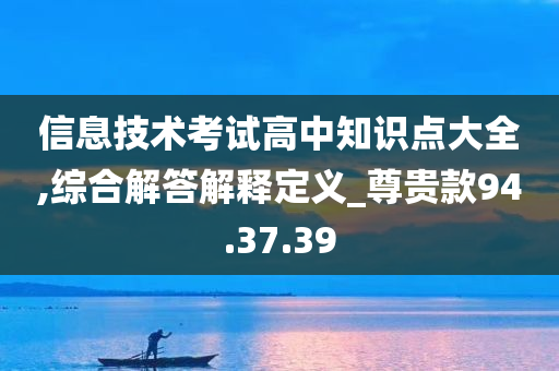 信息技术考试高中知识点大全,综合解答解释定义_尊贵款94.37.39