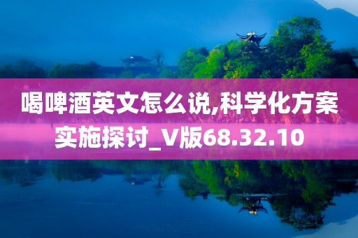 喝啤酒英文怎么说,科学化方案实施探讨_V版68.32.10