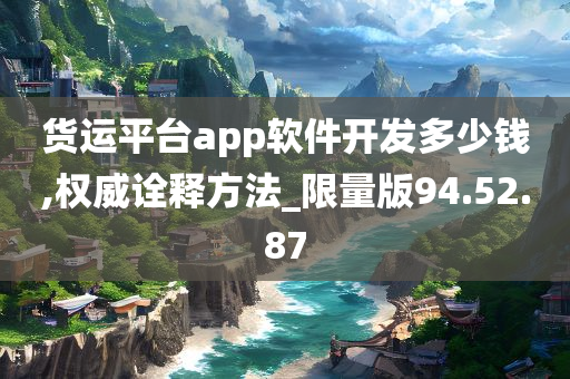 货运平台app软件开发多少钱,权威诠释方法_限量版94.52.87