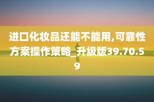 进口化妆品还能不能用,可靠性方案操作策略_升级版39.70.59