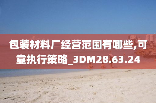 包装材料厂经营范围有哪些,可靠执行策略_3DM28.63.24