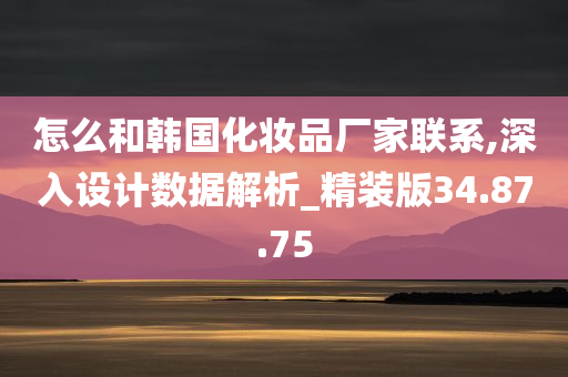 怎么和韩国化妆品厂家联系,深入设计数据解析_精装版34.87.75