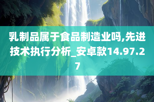 乳制品属于食品制造业吗,先进技术执行分析_安卓款14.97.27